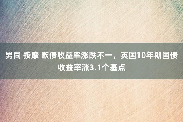 男同 按摩 欧债收益率涨跌不一，英国10年期国债收益率涨3.1个基点