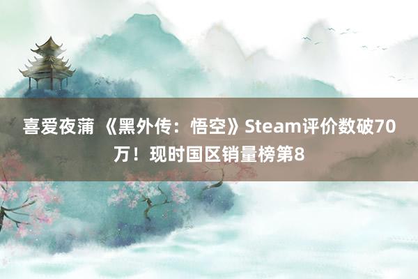 喜爱夜蒲 《黑外传：悟空》Steam评价数破70万！现时国区销量榜第8