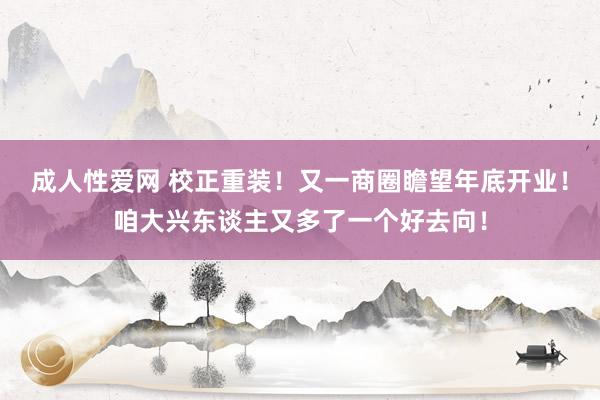 成人性爱网 校正重装！又一商圈瞻望年底开业！咱大兴东谈主又多了一个好去向！