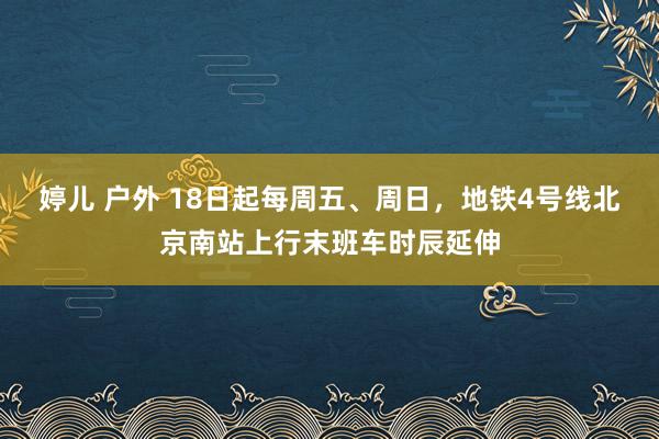 婷儿 户外 18日起每周五、周日，地铁4号线北京南站上行末班车时辰延伸