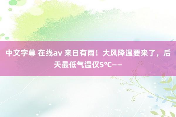 中文字幕 在线av 来日有雨！大风降温要来了，后天最低气温仅5℃——