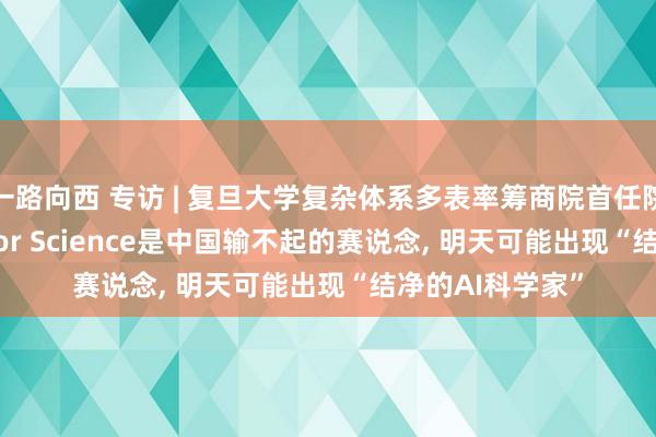 一路向西 专访 | 复旦大学复杂体系多表率筹商院首任院长马剑鹏: AI for Science是中国输不起的赛说念， 明天可能出现“结净的AI科学家”