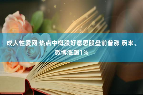 成人性爱网 热点中概股好意思股盘前普涨 蔚来、微博涨超1%