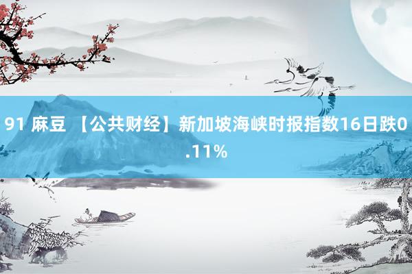 91 麻豆 【公共财经】新加坡海峡时报指数16日跌0.11%