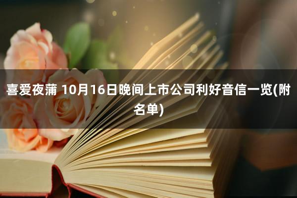 喜爱夜蒲 10月16日晚间上市公司利好音信一览(附名单)