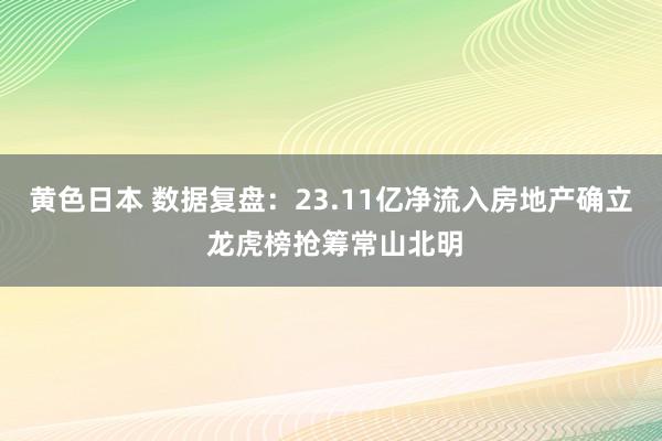 黄色日本 数据复盘：23.11亿净流入房地产确立 龙虎榜抢筹常山北明