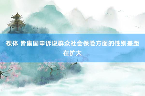 裸体 皆集国申诉说群众社会保险方面的性别差距在扩大