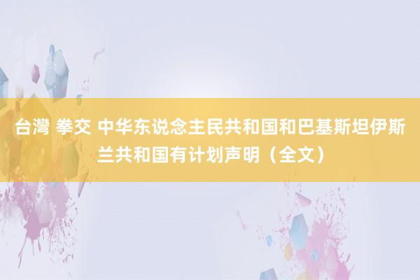 台灣 拳交 中华东说念主民共和国和巴基斯坦伊斯兰共和国有计划声明（全文）