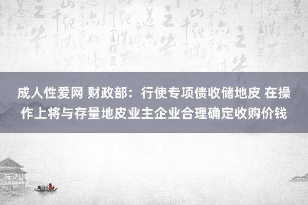 成人性爱网 财政部：行使专项债收储地皮 在操作上将与存量地皮业主企业合理确定收购价钱