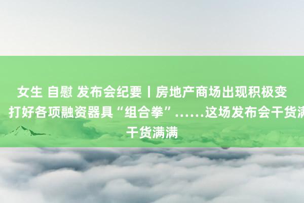 女生 自慰 发布会纪要丨房地产商场出现积极变化，打好各项融资器具“组合拳”……这场发布会干货满满