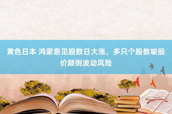 黄色日本 鸿蒙意见股数日大涨，多只个股教唆股价颠倒波动风险