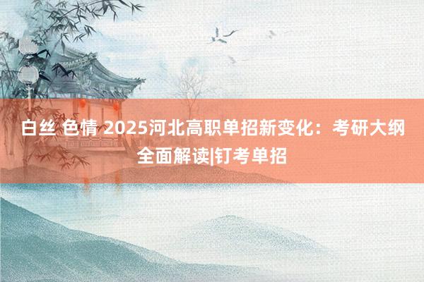 白丝 色情 2025河北高职单招新变化：考研大纲全面解读|钉考单招