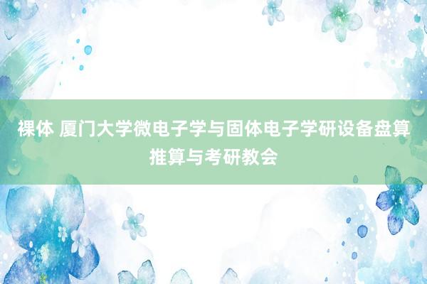 裸体 厦门大学微电子学与固体电子学研设备盘算推算与考研教会