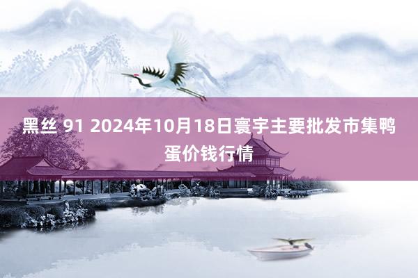 黑丝 91 2024年10月18日寰宇主要批发市集鸭蛋价钱行情