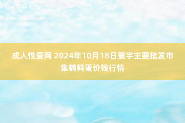 成人性爱网 2024年10月18日寰宇主要批发市集鹌鹑蛋价钱行情