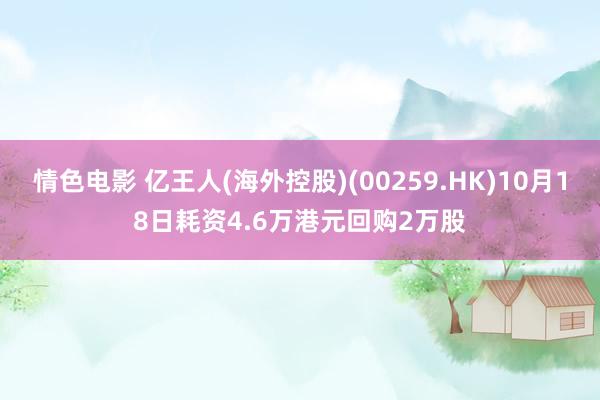 情色电影 亿王人(海外控股)(00259.HK)10月18日耗资4.6万港元回购2万股