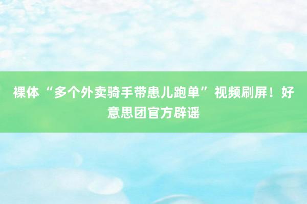 裸体 “多个外卖骑手带患儿跑单” 视频刷屏！好意思团官方辟谣