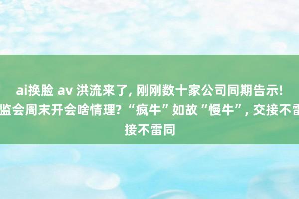 ai换脸 av 洪流来了， 刚刚数十家公司同期告示! 证监会周末开会啥情理? “疯牛”如故“慢牛”， 交接不雷同