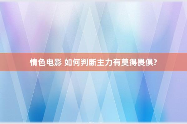 情色电影 如何判断主力有莫得畏俱?