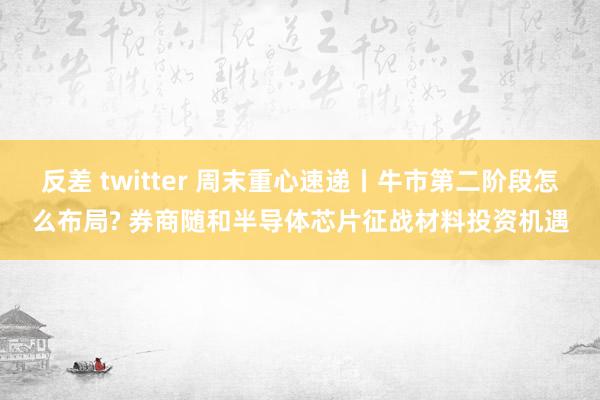 反差 twitter 周末重心速递丨牛市第二阶段怎么布局? 券商随和半导体芯片征战材料投资机遇