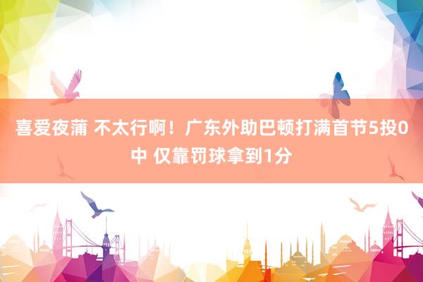 喜爱夜蒲 不太行啊！广东外助巴顿打满首节5投0中 仅靠罚球拿到1分