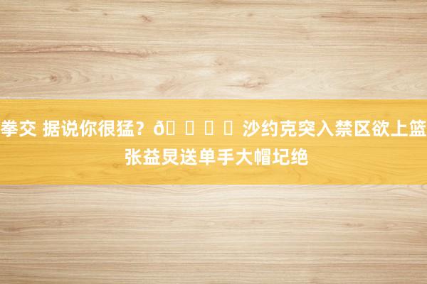 拳交 据说你很猛？🖐️沙约克突入禁区欲上篮 张益炅送单手大帽圮绝