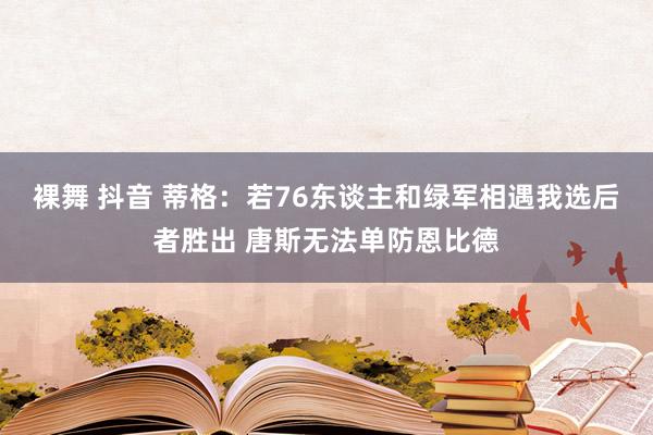 裸舞 抖音 蒂格：若76东谈主和绿军相遇我选后者胜出 唐斯无法单防恩比德