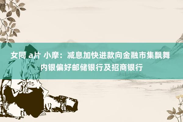 女同 a片 小摩：减息加快进款向金融市集飘舞 内银偏好邮储银行及招商银行