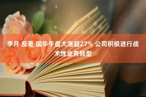 李月 反差 国华午盘大涨超27% 公司积极进行战术性业务转型