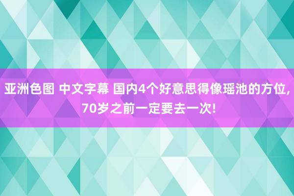 亚洲色图 中文字幕 国内4个好意思得像瑶池的方位， 70岁之前一定要去一次!