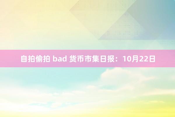 自拍偷拍 bad 货币市集日报：10月22日