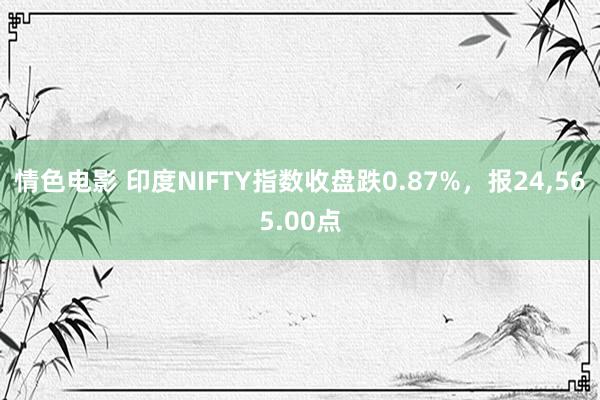 情色电影 印度NIFTY指数收盘跌0.87%，报24，565.00点