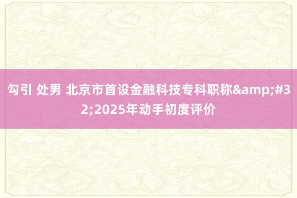 勾引 处男 北京市首设金融科技专科职称&#32;2025年动手初度评价