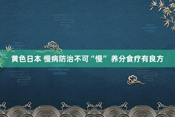 黄色日本 慢病防治不可“慢” 养分食疗有良方