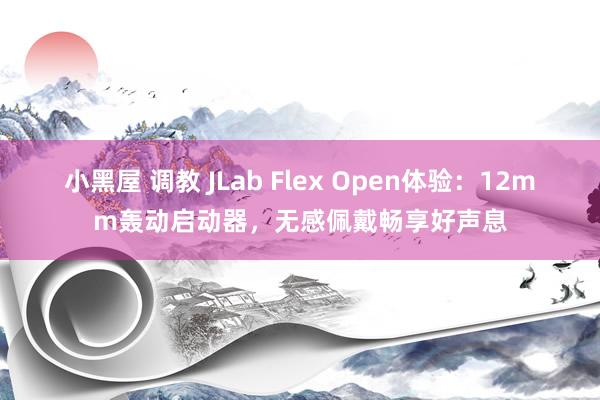 小黑屋 调教 JLab Flex Open体验：12mm轰动启动器，无感佩戴畅享好声息