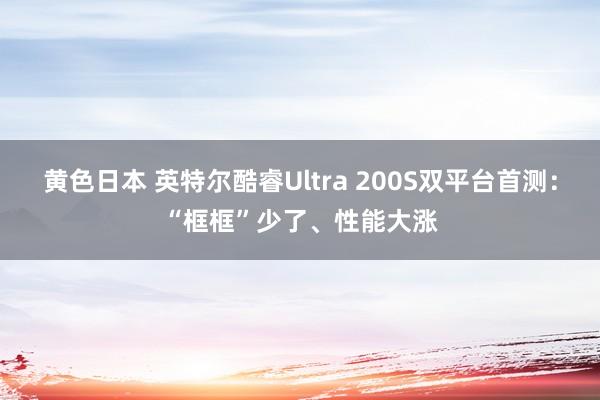 黄色日本 英特尔酷睿Ultra 200S双平台首测：“框框”少了、性能大涨