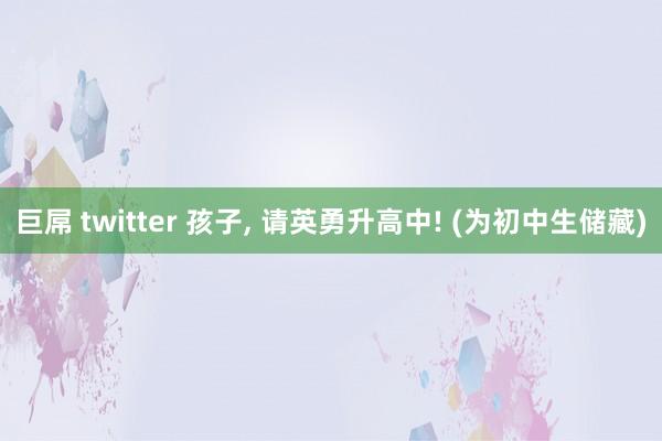 巨屌 twitter 孩子， 请英勇升高中! (为初中生储藏)