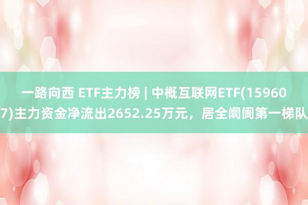 一路向西 ETF主力榜 | 中概互联网ETF(159607)主力资金净流出2652.25万元，居全阛阓第一梯队