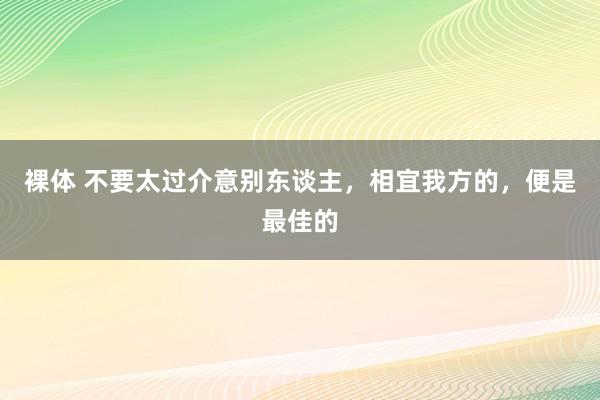 裸体 不要太过介意别东谈主，相宜我方的，便是最佳的