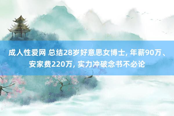 成人性爱网 总结28岁好意思女博士， 年薪90万、安家费220万， 实力冲破念书不必论