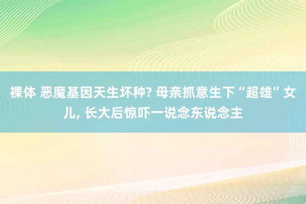 裸体 恶魔基因天生坏种? 母亲抓意生下“超雄”女儿， 长大后惊吓一说念东说念主