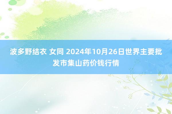 波多野结衣 女同 2024年10月26日世界主要批发市集山药价钱行情