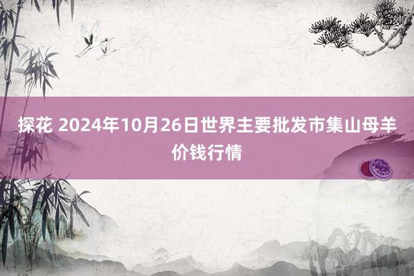 探花 2024年10月26日世界主要批发市集山母羊价钱行情