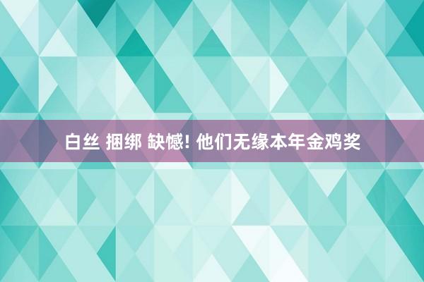 白丝 捆绑 缺憾! 他们无缘本年金鸡奖