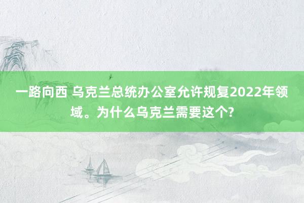 一路向西 乌克兰总统办公室允许规复2022年领域。为什么乌克兰需要这个?