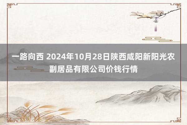 一路向西 2024年10月28日陕西咸阳新阳光农副居品有限公司价钱行情