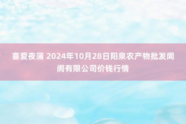 喜爱夜蒲 2024年10月28日阳泉农产物批发阛阓有限公司价钱行情