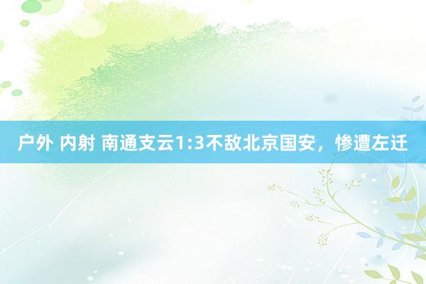 户外 内射 南通支云1:3不敌北京国安，惨遭左迁