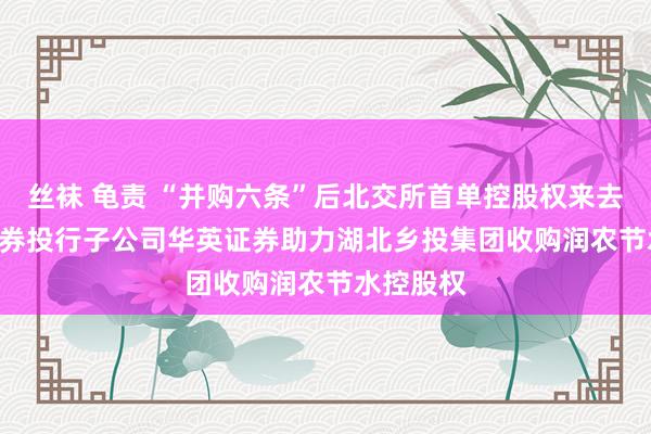 丝袜 龟责 “并购六条”后北交所首单控股权来去 | 国联证券投行子公司华英证券助力湖北乡投集团收购润农节水控股权