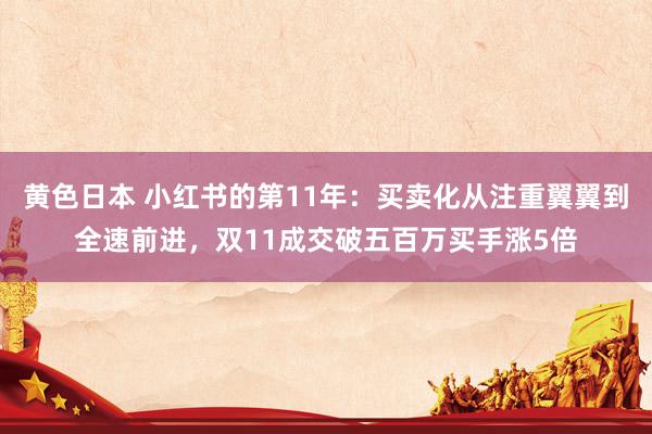 黄色日本 小红书的第11年：买卖化从注重翼翼到全速前进，双11成交破五百万买手涨5倍